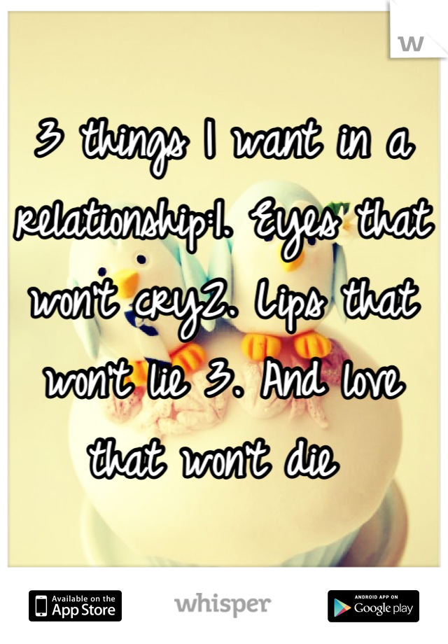 3 things I want in a relationship:1. Eyes that won't cry2. Lips that won't lie 3. And love that won't die 