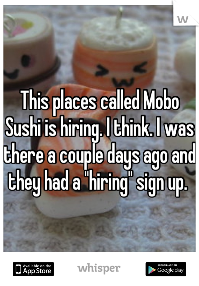 This places called Mobo Sushi is hiring. I think. I was there a couple days ago and they had a "hiring" sign up. 