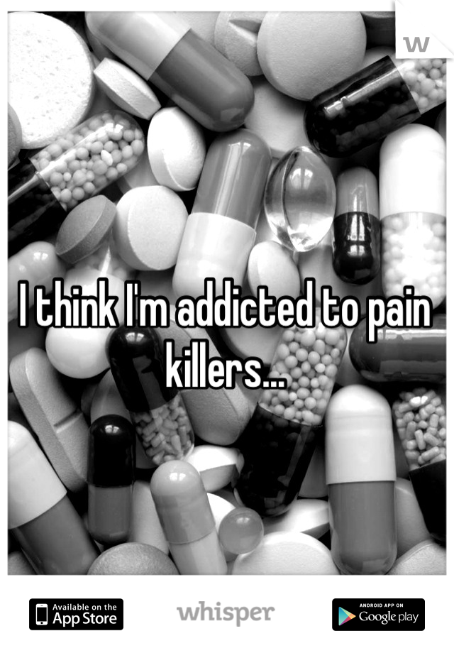 I think I'm addicted to pain killers...