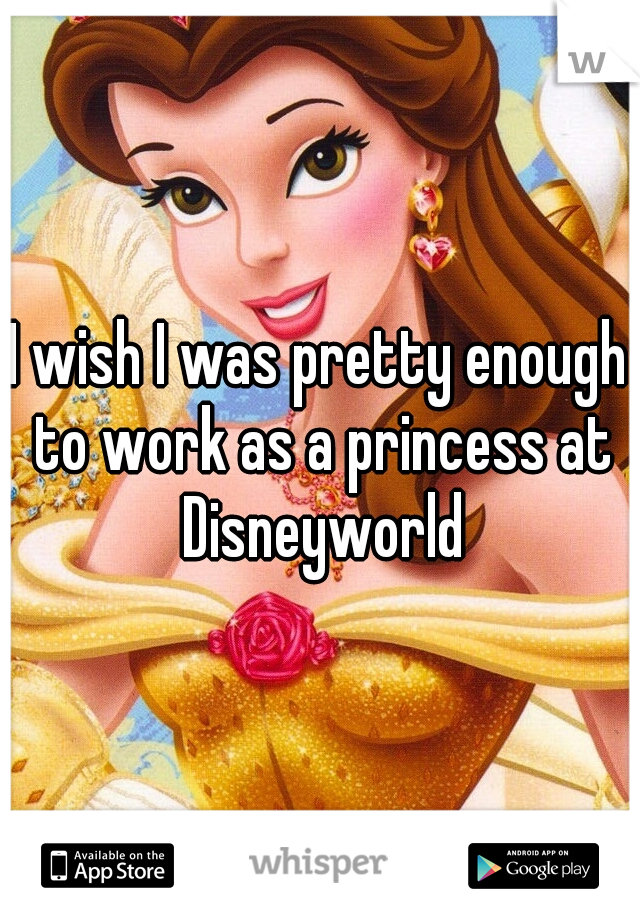 I wish I was pretty enough to work as a princess at Disneyworld