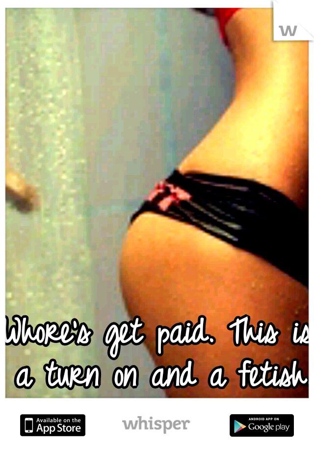 Whore's get paid. This is a turn on and a fetish.