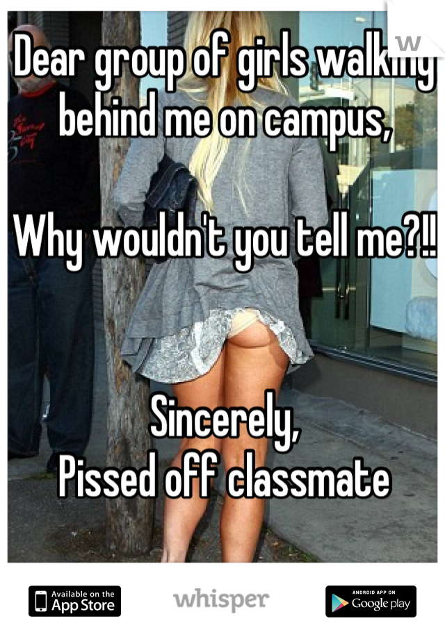 Dear group of girls walking 
behind me on campus,

Why wouldn't you tell me?!!


Sincerely,
Pissed off classmate