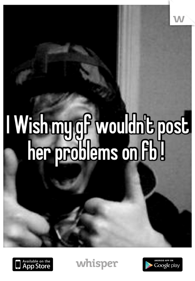 I Wish my gf wouldn't post her problems on fb ! 