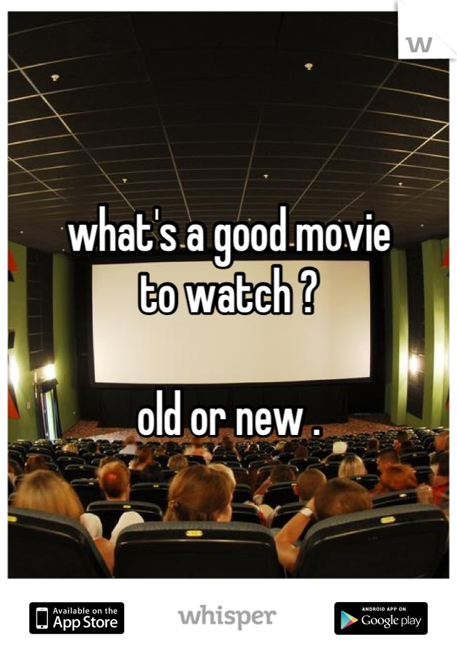 what's a good movie
to watch ?

old or new .