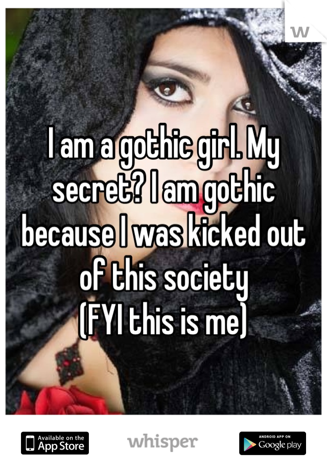 I am a gothic girl. My secret? I am gothic because I was kicked out of this society 
(FYI this is me)