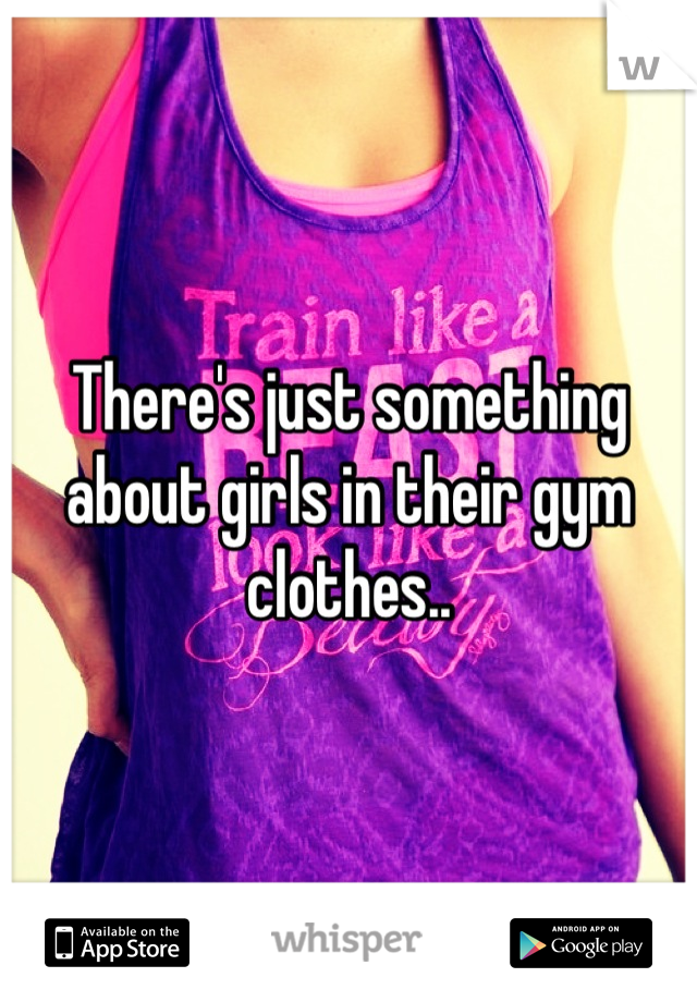 There's just something about girls in their gym clothes..