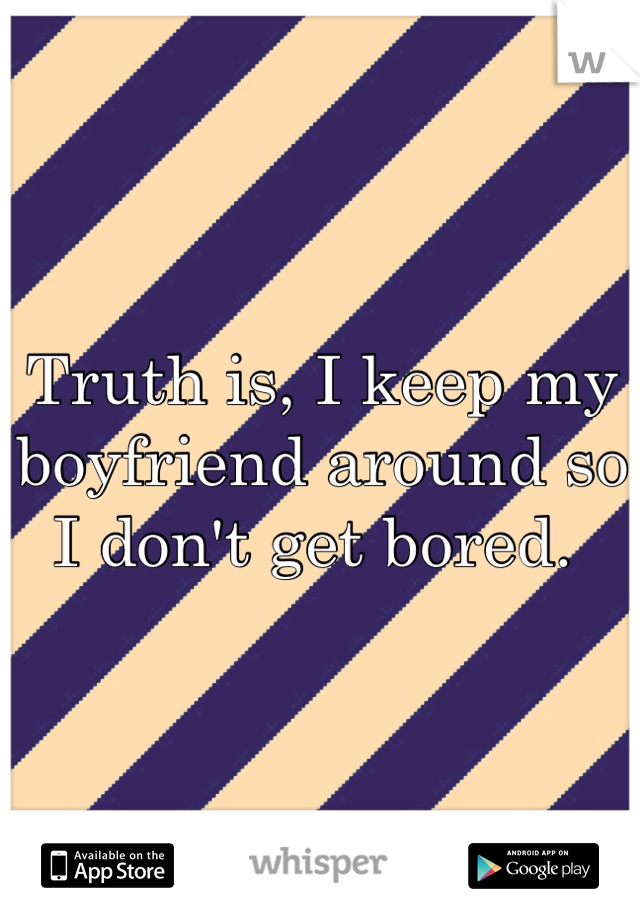 Truth is, I keep my boyfriend around so I don't get bored. 