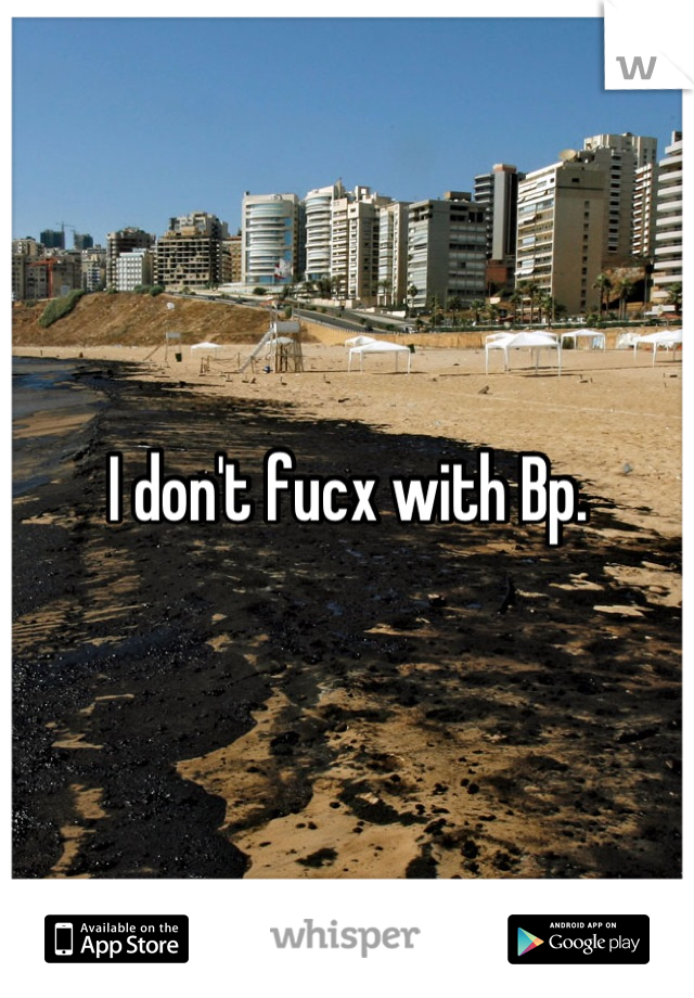 I don't fucx with Bp.