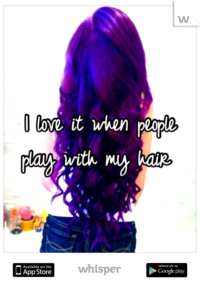 I love it when people play with my hair 