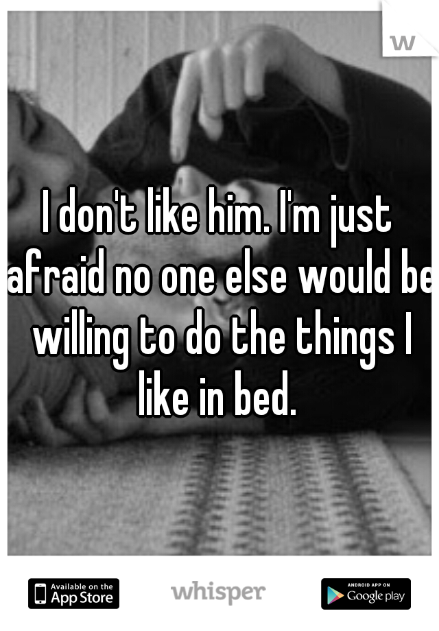 I don't like him. I'm just afraid no one else would be willing to do the things I like in bed. 