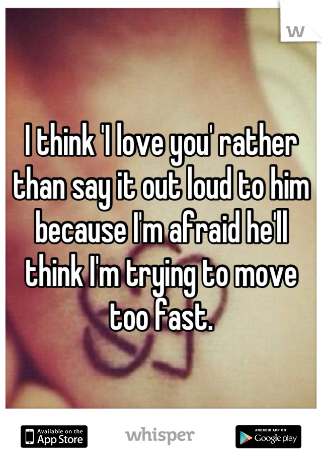 I think 'I love you' rather than say it out loud to him because I'm afraid he'll think I'm trying to move too fast.
