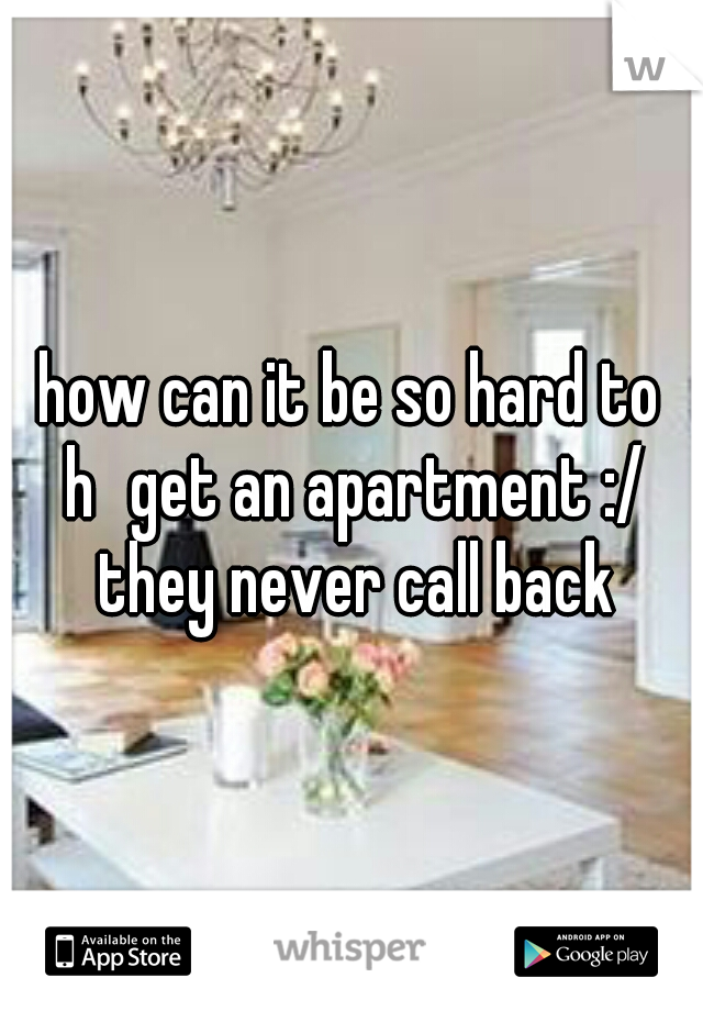 how can it be so hard to h
get an apartment :/ they never call back