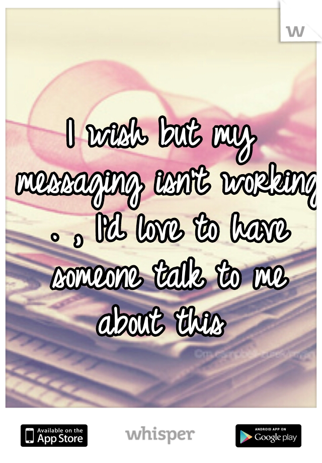 I wish but my messaging isn't working . , I'd love to have someone talk to me about this 