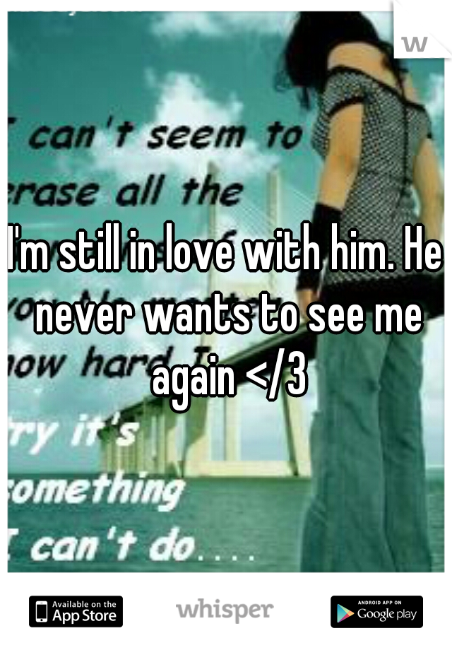 I'm still in love with him. He never wants to see me again </3