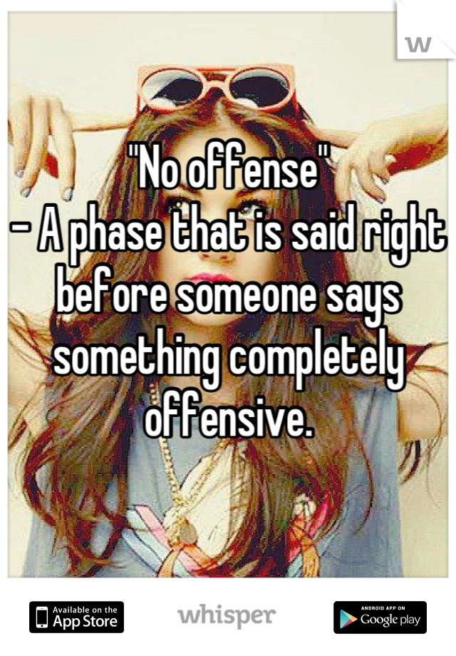 "No offense"
- A phase that is said right before someone says something completely offensive.

