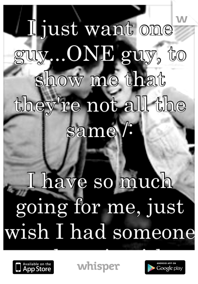 I just want one guy...ONE guy, to show me that they're not all the same /:

I have so much going for me, just wish I had someone to share it with..
