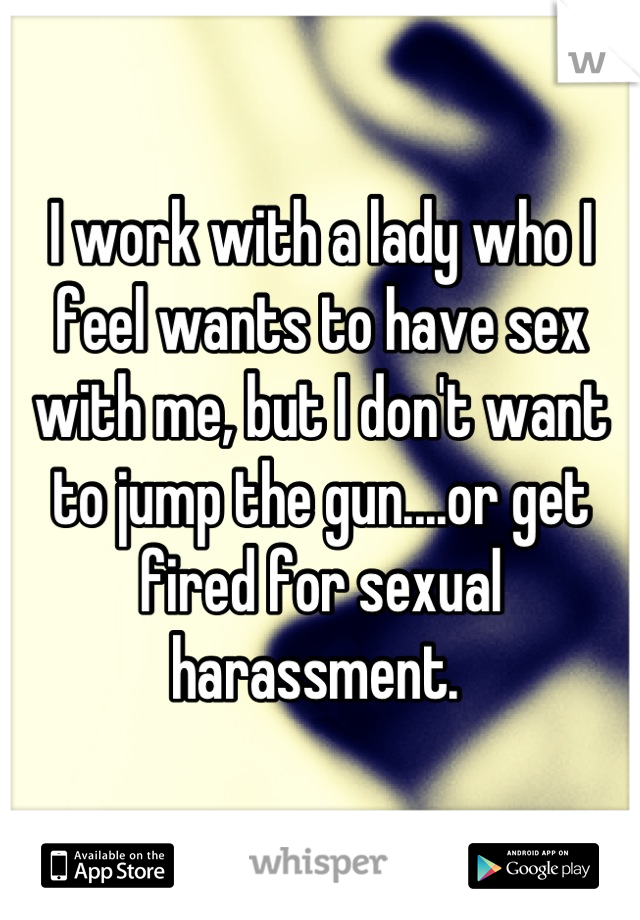 I work with a lady who I feel wants to have sex with me, but I don't want to jump the gun....or get fired for sexual harassment. 