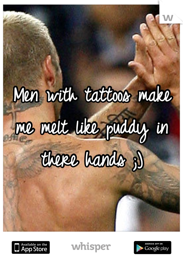 Men with tattoos make me melt like puddy in there hands ;)