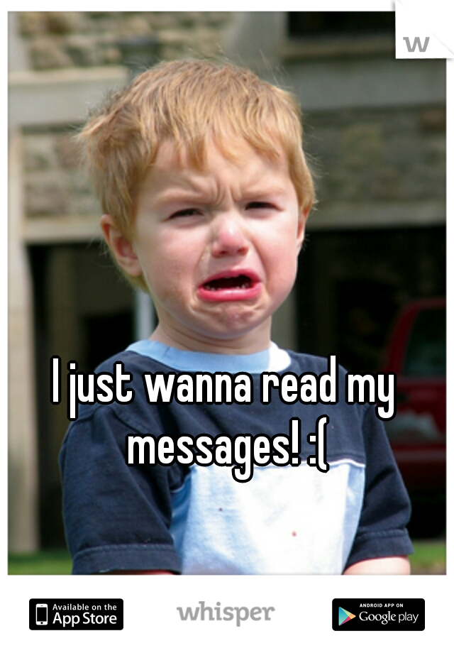 I just wanna read my messages! :(