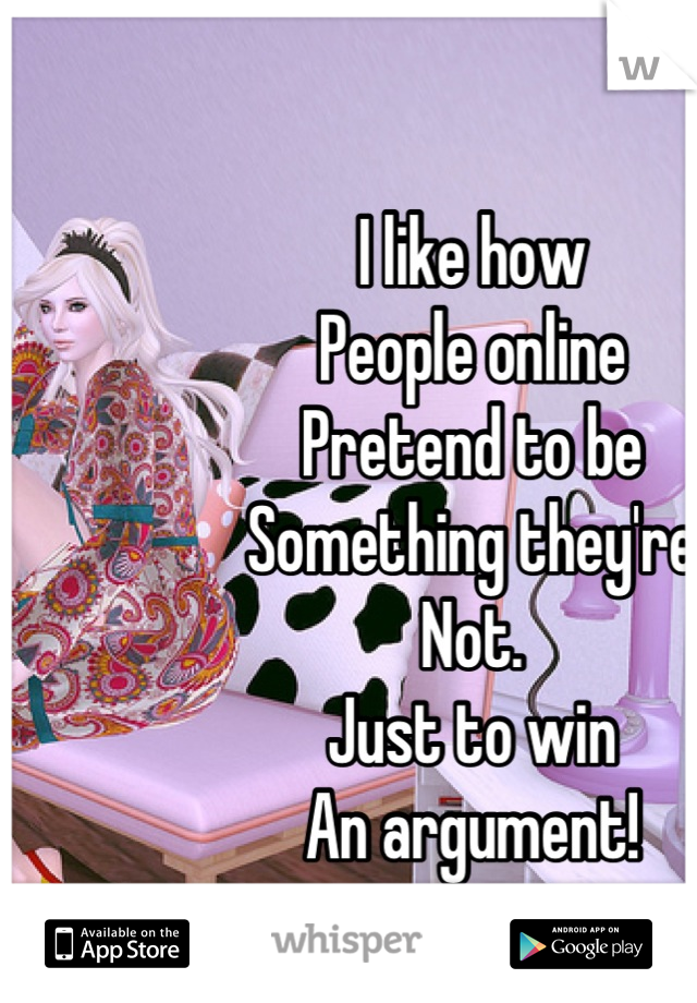 I like how
People online
Pretend to be
Something they're 
Not.
Just to win
An argument!