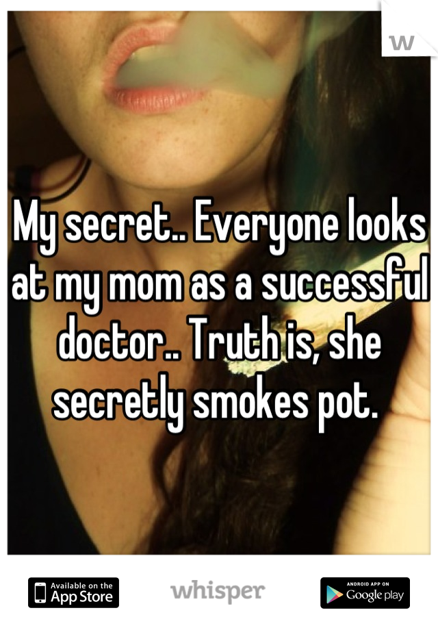 My secret.. Everyone looks at my mom as a successful doctor.. Truth is, she secretly smokes pot. 