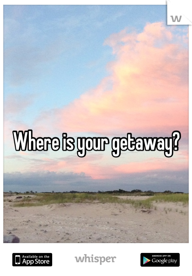 Where is your getaway?