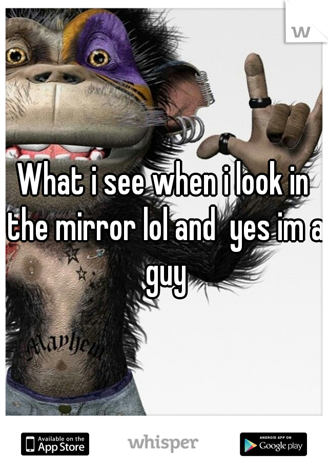 What i see when i look in the mirror lol and  yes im a guy