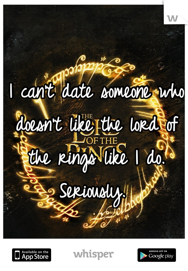 I can't date someone who doesn't like the lord of the rings like I do. Seriously. 