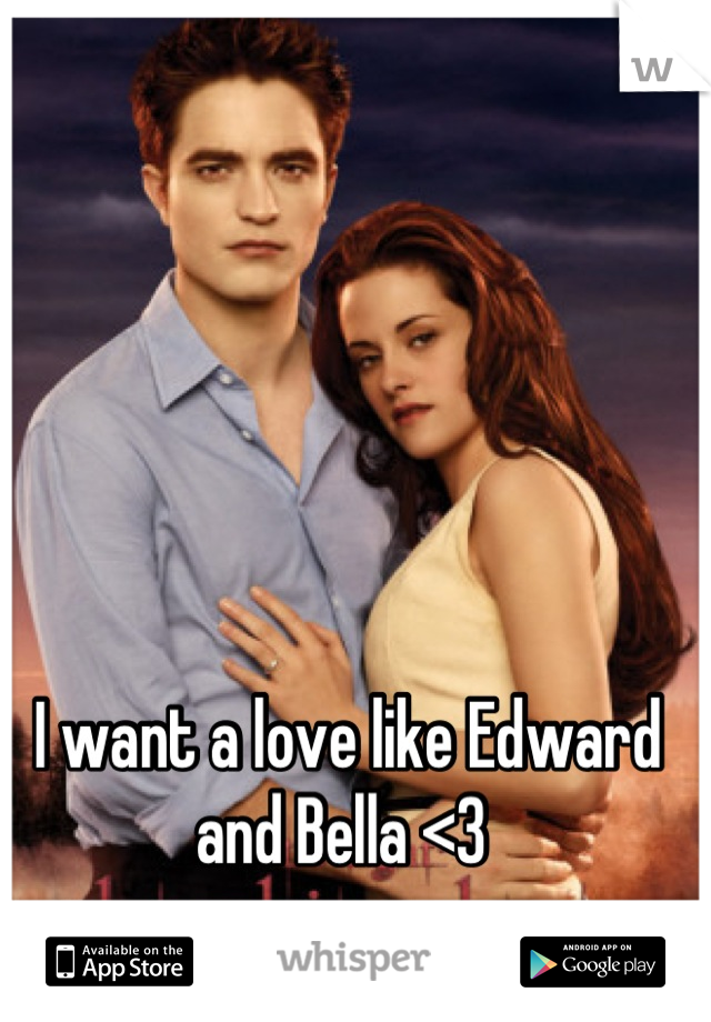 I want a love like Edward and Bella <3 