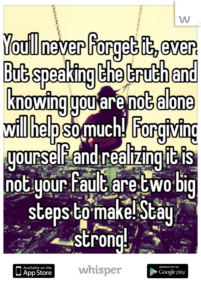 You'll never forget it, ever. But speaking the truth and knowing you are not alone will help so much!  Forgiving yourself and realizing it is not your fault are two big steps to make! Stay strong!