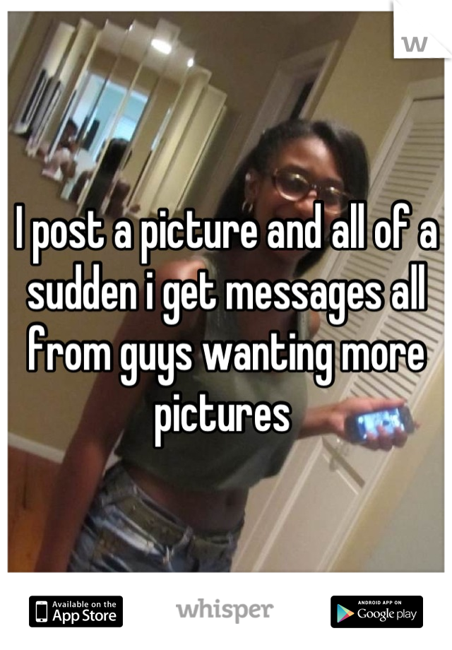 I post a picture and all of a sudden i get messages all  from guys wanting more pictures 