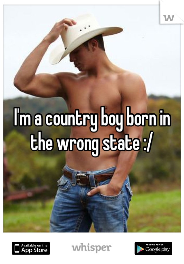 I'm a country boy born in the wrong state :/