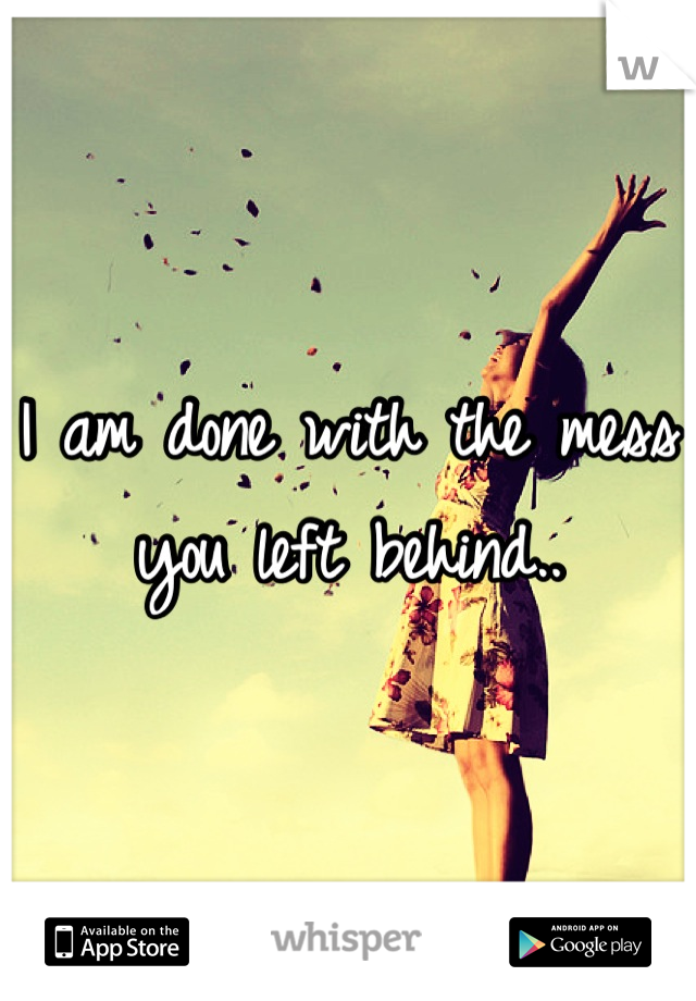 I am done with the mess you left behind..