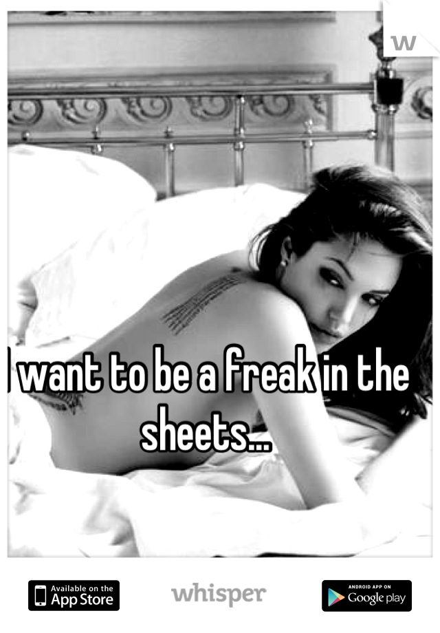 I want to be a freak in the sheets...