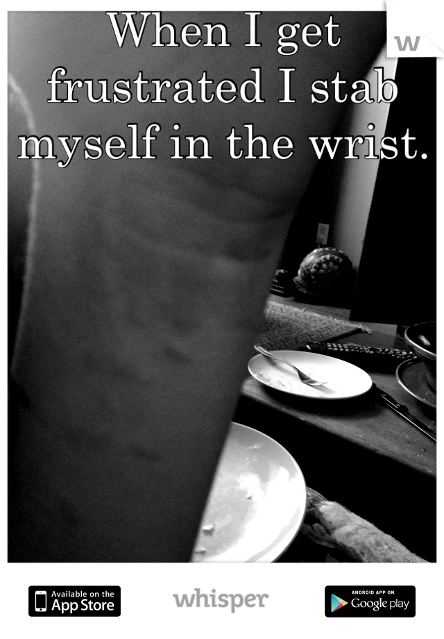 When I get frustrated I stab myself in the wrist.