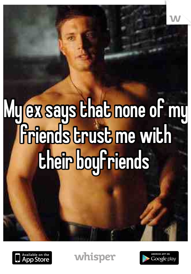 My ex says that none of my friends trust me with their boyfriends 