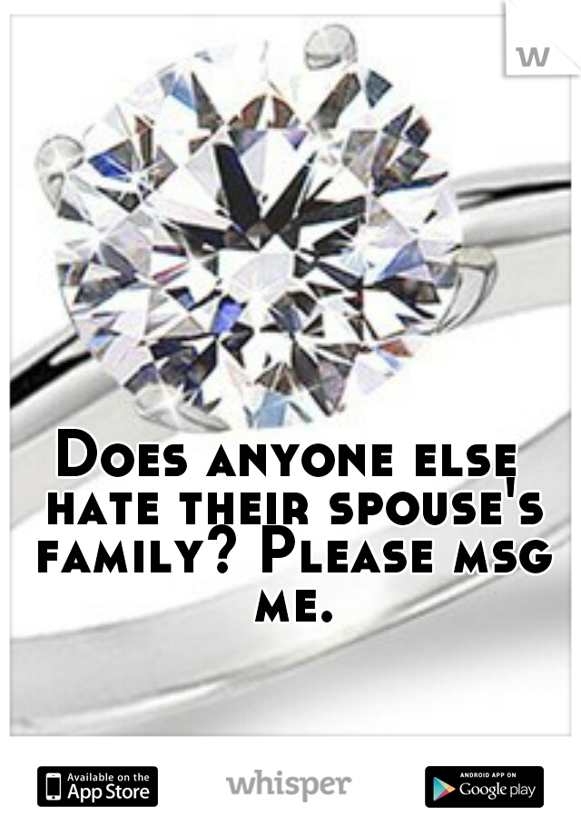 Does anyone else hate their spouse's family? Please msg me.