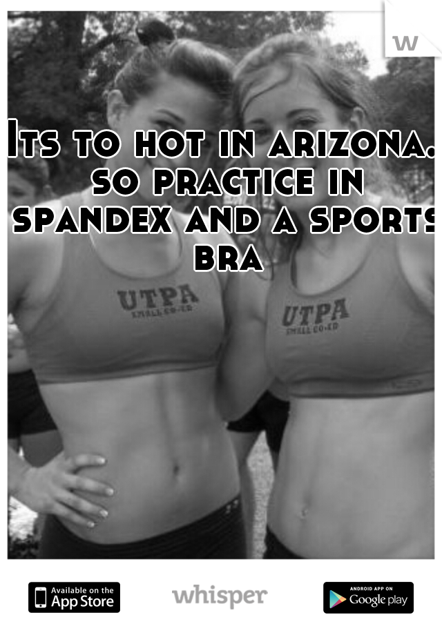 Its to hot in arizona. so practice in spandex and a sports bra