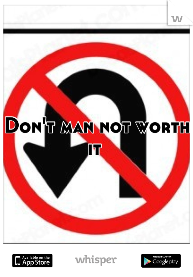 Don't man not worth it 