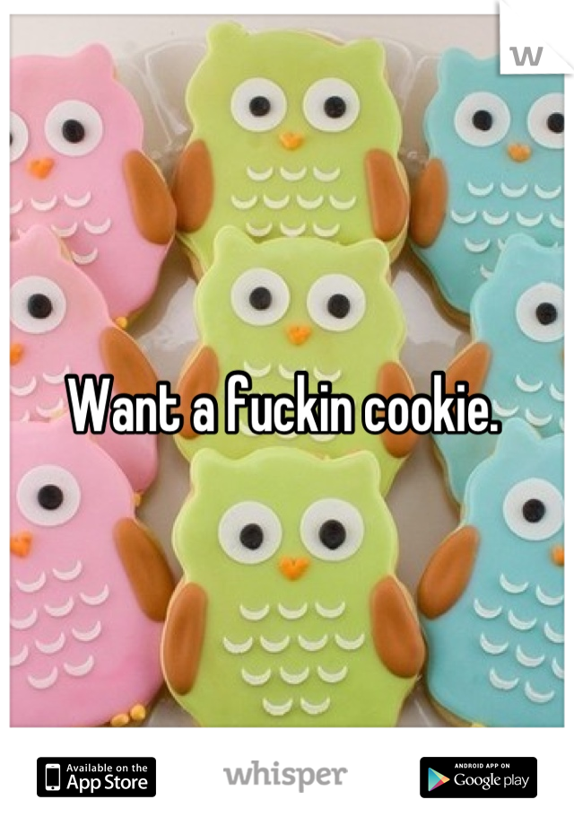 Want a fuckin cookie. 
