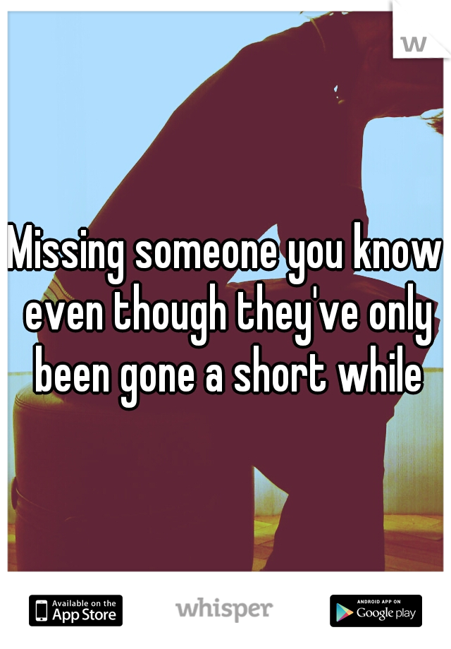 Missing someone you know even though they've only been gone a short while