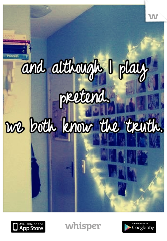 and although I play pretend. 
we both know the truth. 