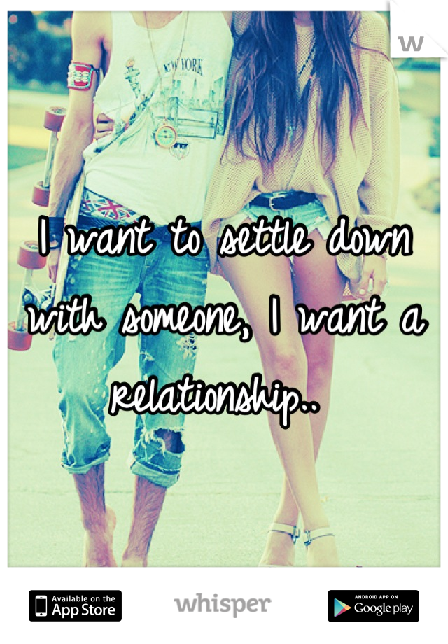 I want to settle down with someone, I want a relationship.. 