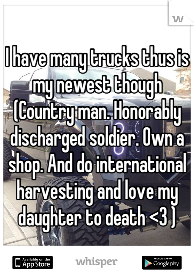 I have many trucks thus is my newest though 
(Country man. Honorably discharged soldier. Own a shop. And do international harvesting and love my daughter to death <3 )