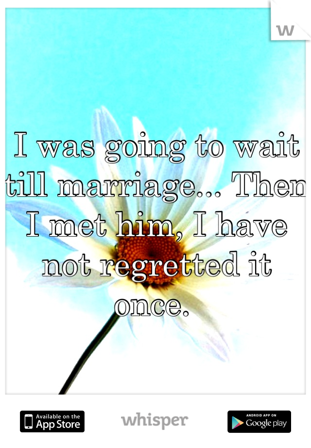 I was going to wait till marriage... Then I met him, I have not regretted it once. 