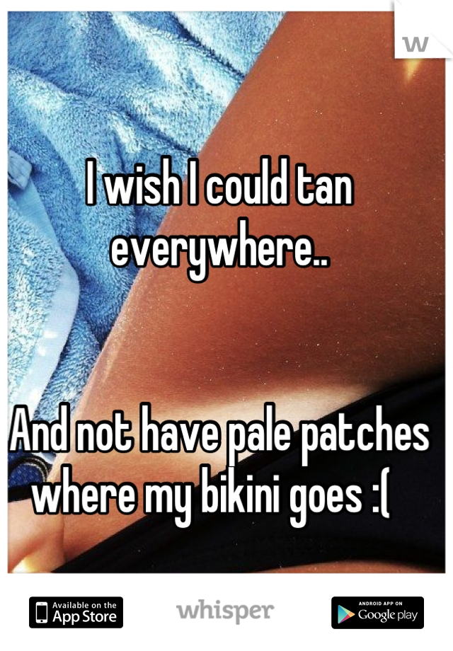 I wish I could tan everywhere.. 


And not have pale patches where my bikini goes :(  