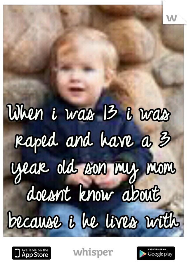 When i was 13 i was raped and have a 3 year old son my mom doesnt know about because i he lives with my fiance