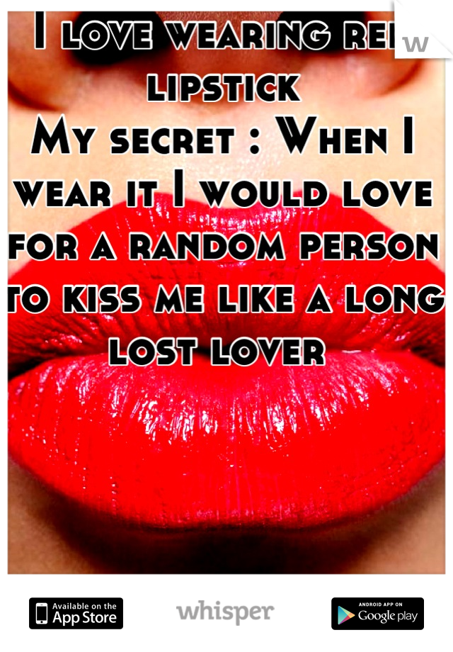 I love wearing red lipstick
My secret : When I wear it I would love for a random person to kiss me like a long lost lover 