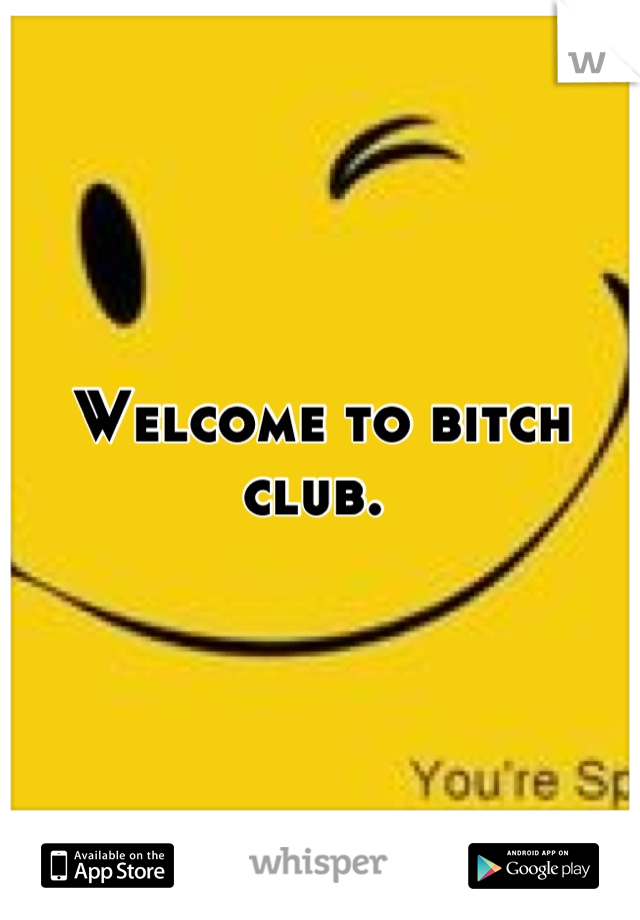 Welcome to bitch club. 