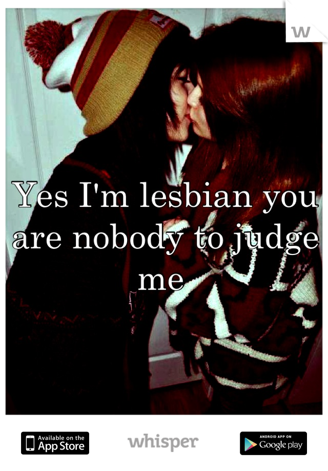 Yes I'm lesbian you are nobody to judge me 